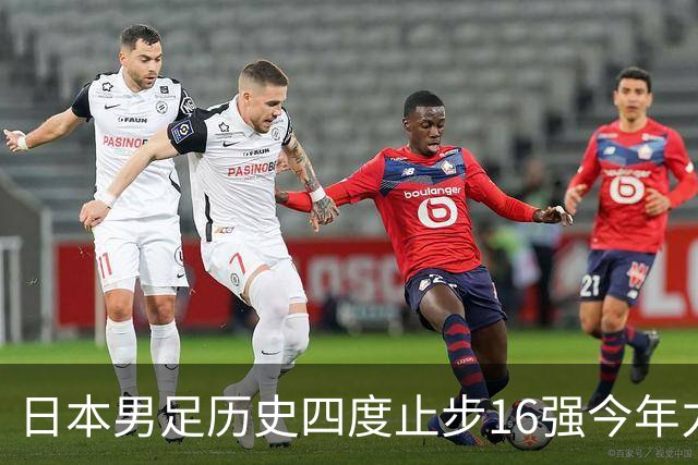 日本男足历史四度止步16强今年力图问鼎世界杯冠军