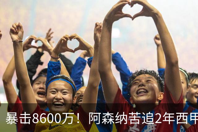 暴击8600万！阿森纳苦追2年西甲飞翼松口，英超三强疯抢悬念拉满